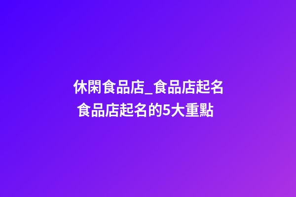 休閑食品店_食品店起名 食品店起名的5大重點-第1張-店鋪起名-玄機派